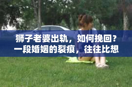 狮子老婆出轨，如何挽回？一段婚姻的裂痕，往往比想象中更难以修复。但面对这样的困境，我们仍可以尝试寻找解决问题的方法。以下，我将结合实际情况，分享一些关于如何挽回狮子老婆出轨的心得。