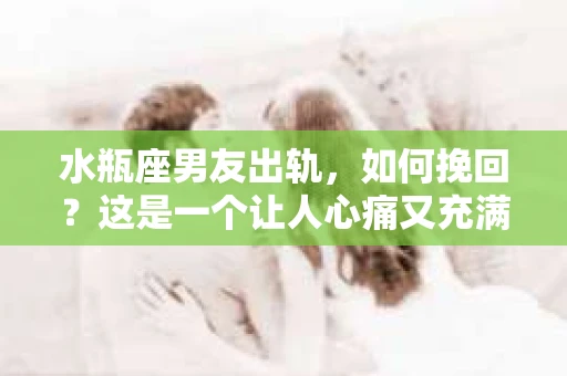 水瓶座男友出轨，如何挽回？这是一个让人心痛又充满挑战的问题。在爱情的世界里，我们总是希望找到那个对的人，但现实往往不尽如人意。今天，就让我们一起来探讨一下，当水瓶座男友出轨时，我们该如何挽回这段感情。