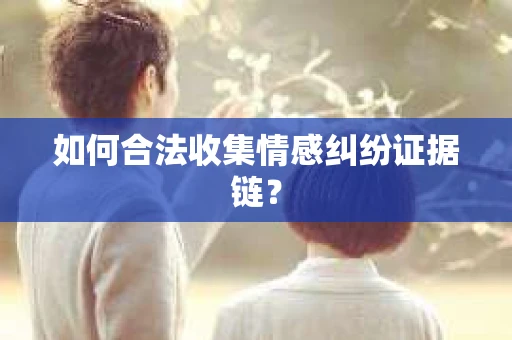 如何合法收集情感纠纷证据链？