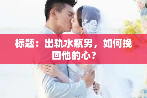 标题：出轨水瓶男，如何挽回他的心？