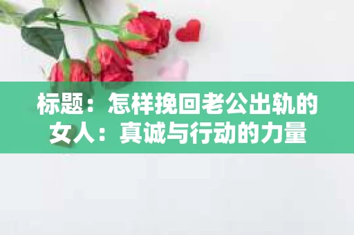 标题:怎样挽回老公出轨的女人:真诚与行动的力量 标题:怎样挽回老公出轨的女人:真诚与行动的力量