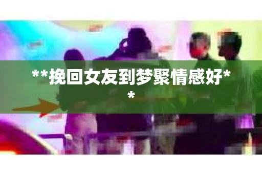 **挽回女友到梦聚情感好**
