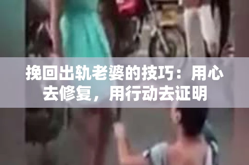 挽回出轨老婆的技巧：用心去修复，用行动去证明