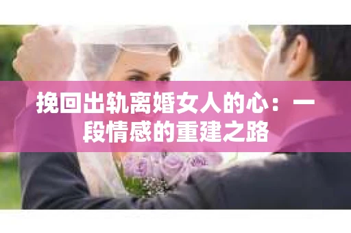 挽回出轨离婚女人的心：一段情感的重建之路