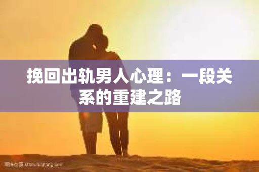 挽回出轨男人心理：一段关系的重建之路