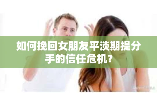 如何挽回女朋友平淡期提分手的信任危机？