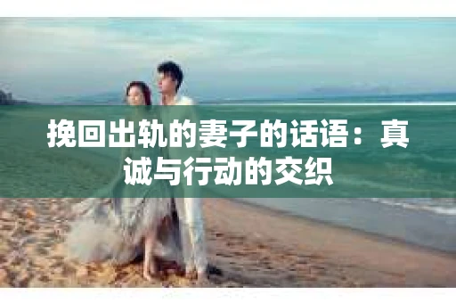 挽回出轨的妻子的话语：真诚与行动的交织