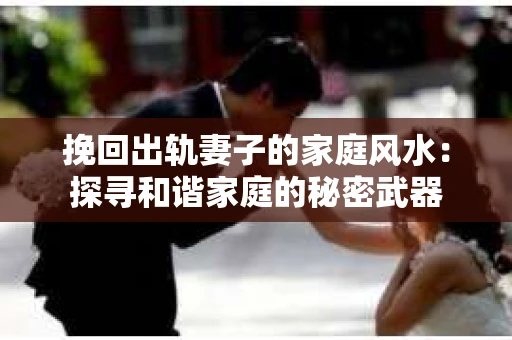 挽回出轨妻子的家庭风水：探寻和谐家庭的秘密武器