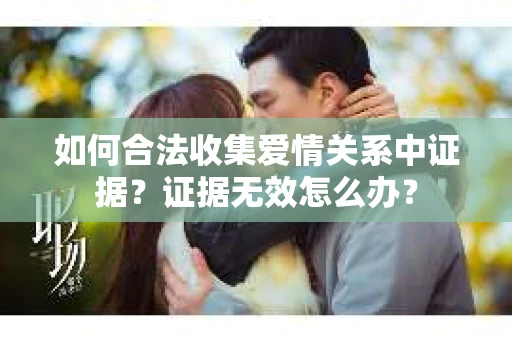 如何合法收集爱情关系中证据?证据无效怎么办? 如何合法收集爱情关系中证据?证据无效怎么办?