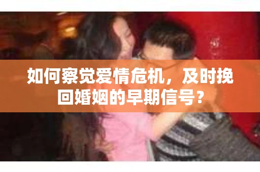 如何察觉爱情危机,及时挽回婚姻的早期信号? 如何察觉爱情危机,及时挽回婚姻的早期信号?