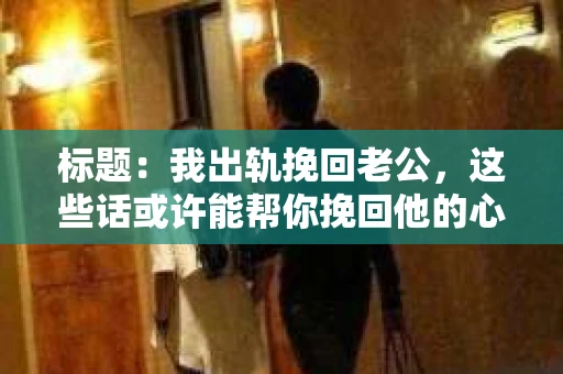 标题：我出轨挽回老公，这些话或许能帮你挽回他的心