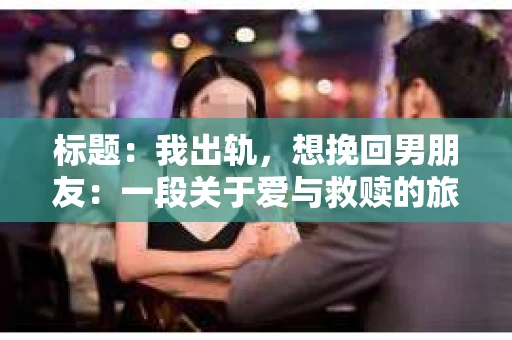 标题：我出轨，想挽回男朋友：一段关于爱与救赎的旅程