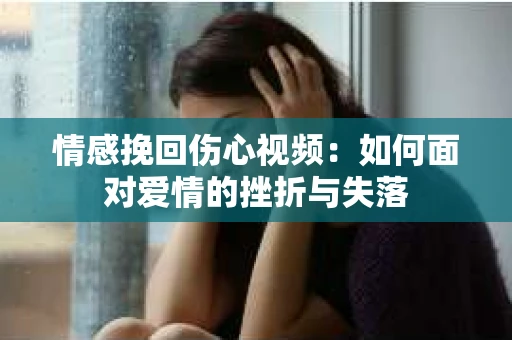 情感挽回伤心视频：如何面对爱情的挫折与失落