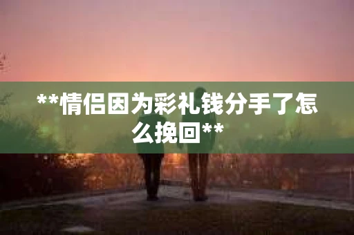 **情侣因为彩礼钱分手了怎么挽回**