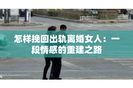 怎样挽回出轨离婚女人：一段情感的重建之路