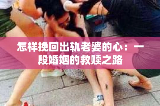 怎样挽回出轨老婆的心：一段婚姻的救赎之路