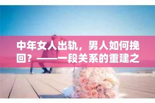 中年女人出轨，男人如何挽回？——一段关系的重建之路