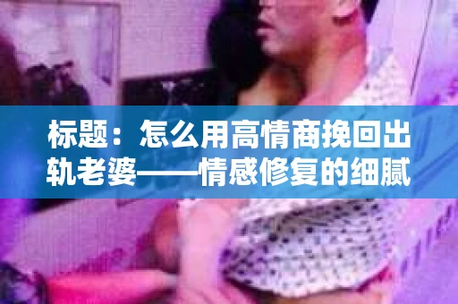 标题：怎么用高情商挽回出轨老婆——情感修复的细腻之道