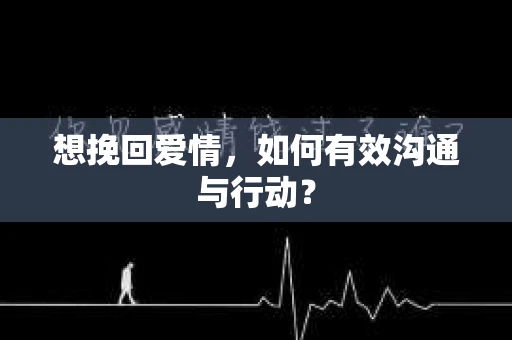 想挽回爱情，如何有效沟通与行动？