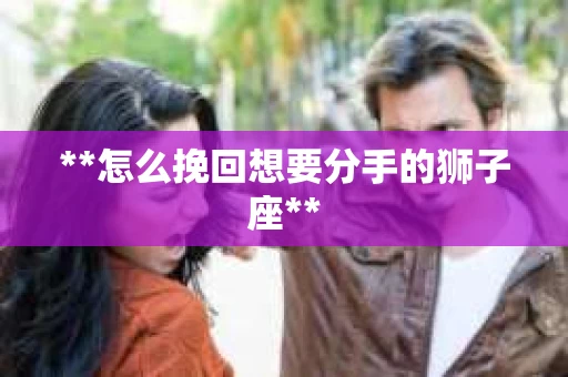 **怎么挽回想要分手的狮子座**