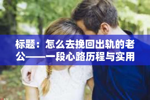 标题：怎么去挽回出轨的老公——一段心路历程与实用建议