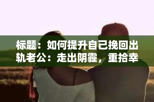 标题：如何提升自己挽回出轨老公：走出阴霾，重拾幸福