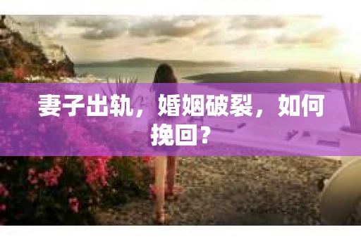 妻子出轨，婚姻破裂，如何挽回？