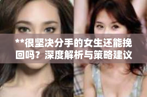 **很坚决分手的女生还能挽回吗？深度解析与策略建议**