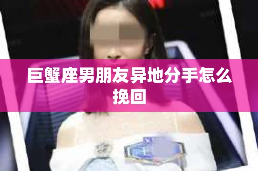 巨蟹座男朋友异地分手怎么挽回