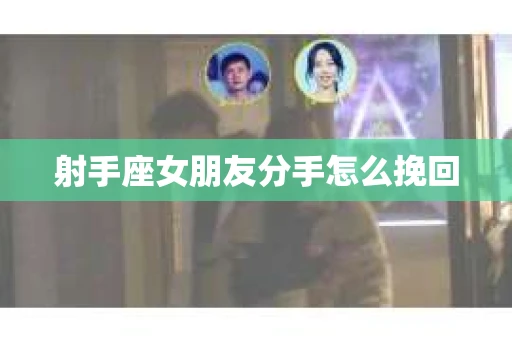 射手座女朋友分手怎么挽回