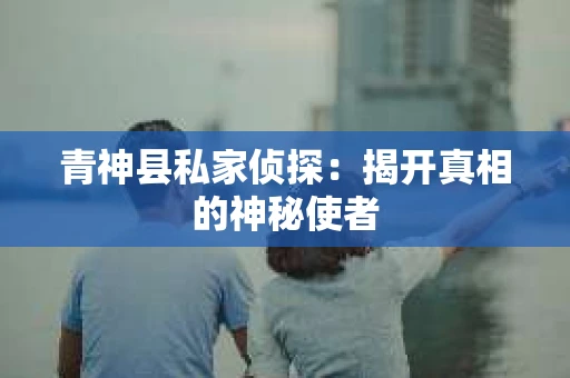 青神县私家侦探：揭开真相的神秘使者