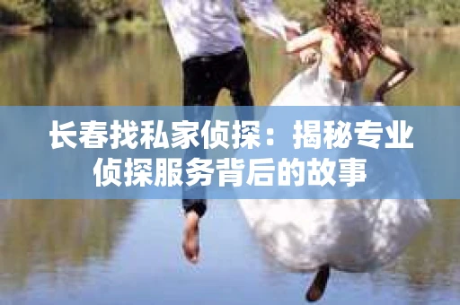 长春找私家侦探：揭秘专业侦探服务背后的故事