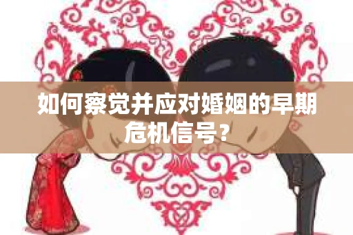 如何察觉并应对婚姻的早期危机信号？