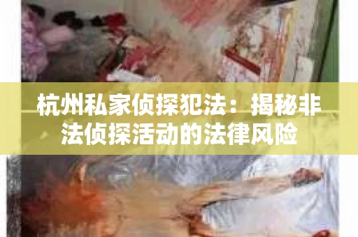 杭州私家侦探犯法：揭秘非法侦探活动的法律风险