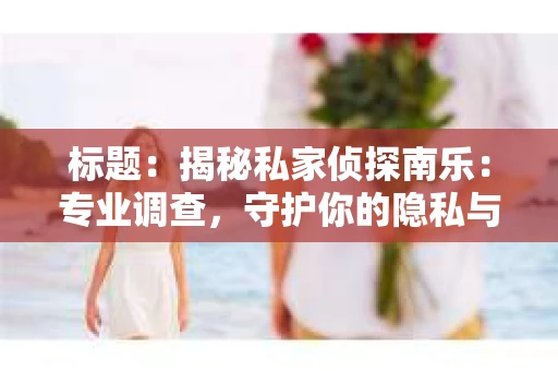标题：揭秘私家侦探南乐：专业调查，守护你的隐私与权益