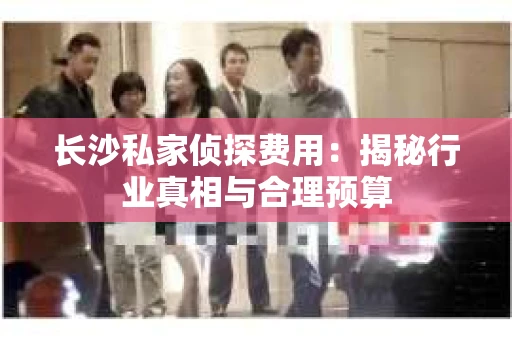 长沙私家侦探费用：揭秘行业真相与合理预算