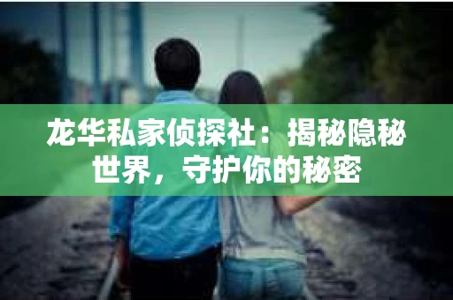 龙华私家侦探社：揭秘隐秘世界，守护你的秘密