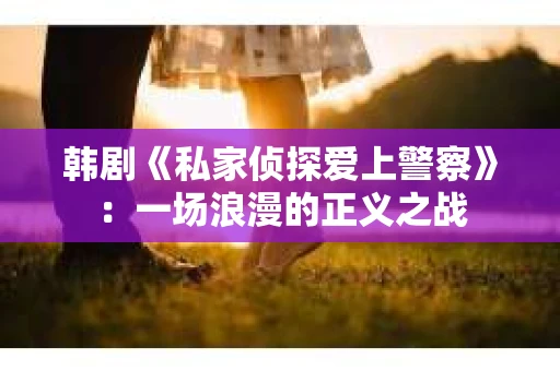 韩剧《私家侦探爱上警察》：一场浪漫的正义之战