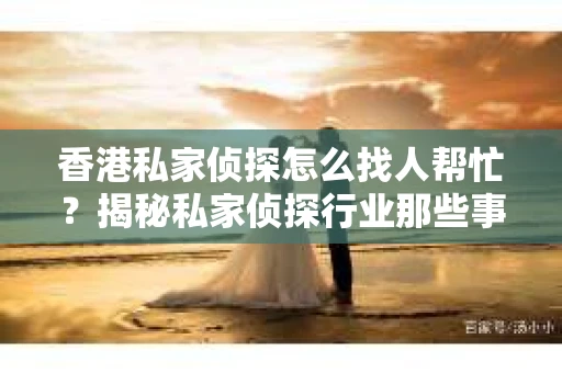 香港私家侦探怎么找人帮忙？揭秘私家侦探行业那些事儿
