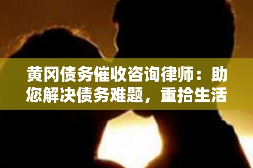 黄冈债务催收咨询律师：助您解决债务难题，重拾生活信心