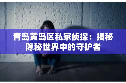 青岛黄岛区私家侦探：揭秘隐秘世界中的守护者