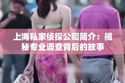 上海私家侦探公司简介：揭秘专业调查背后的故事