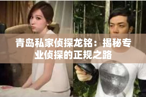 青岛私家侦探龙铭：揭秘专业侦探的正规之路