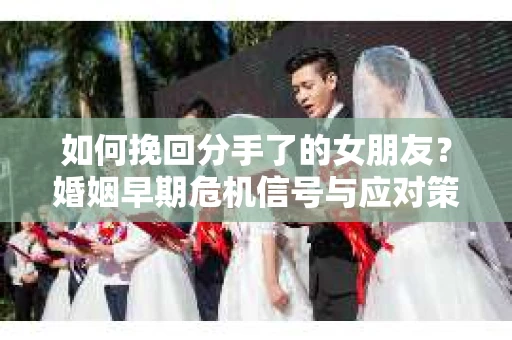 如何挽回分手了的女朋友？婚姻早期危机信号与应对策略