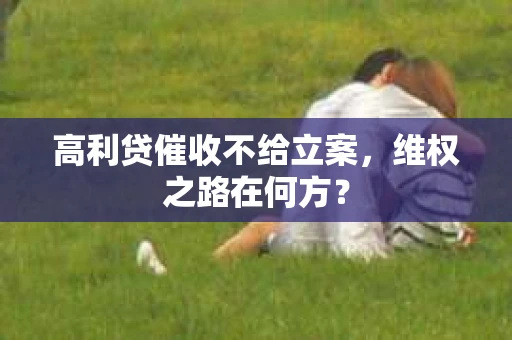 高利贷催收不给立案，维权之路在何方？