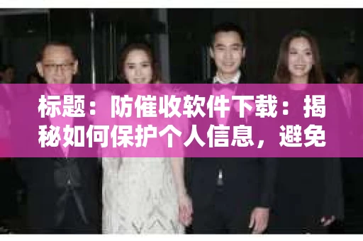 标题:防催收软件下载:揭秘如何保护个人信息,避免骚扰电话 标题:防催收软件下载:揭秘如何保护个人信息,避免骚扰电话