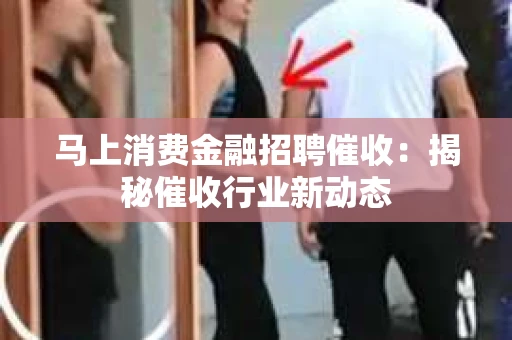 马上消费金融招聘催收：揭秘催收行业新动态
