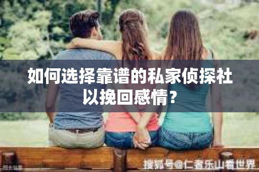 如何选择靠谱的私家侦探社以挽回感情？
