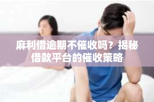 麻利借逾期不催收吗？揭秘借款平台的催收策略