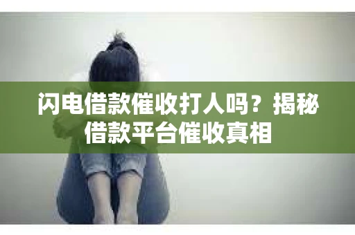 闪电借款催收打人吗？揭秘借款平台催收真相